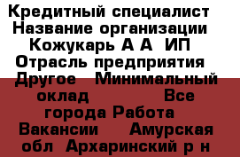 Кредитный специалист › Название организации ­ Кожукарь А.А, ИП › Отрасль предприятия ­ Другое › Минимальный оклад ­ 15 000 - Все города Работа » Вакансии   . Амурская обл.,Архаринский р-н